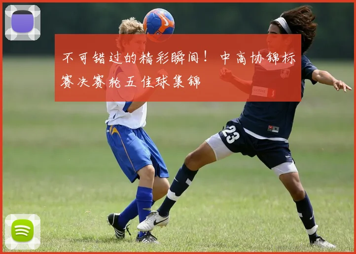 不可错过的精彩瞬间！中高协锦标赛决赛轮五佳球集锦