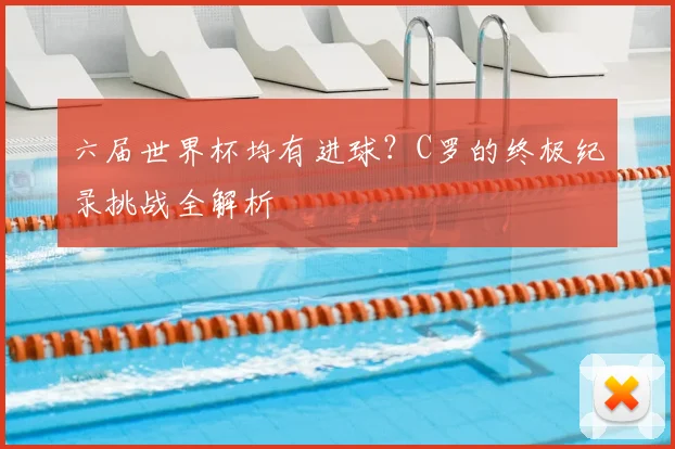六届世界杯均有进球？C罗的终极纪录挑战全解析
