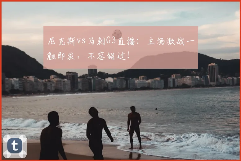 尼克斯vs马刺G3直播：主场激战一触即发，不容错过！