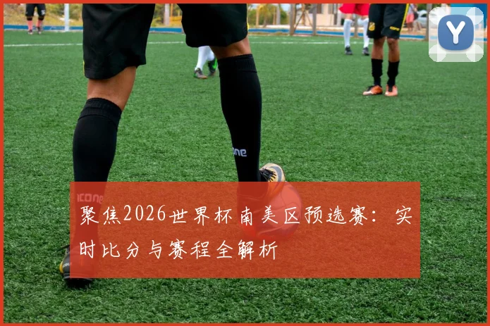 聚焦2026世界杯南美区预选赛：实时比分与赛程全解析