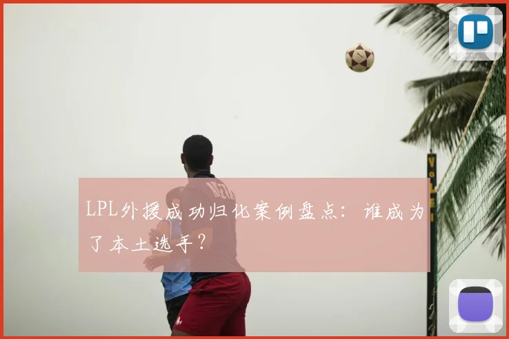 LPL外援成功归化案例盘点：谁成为了本土选手？