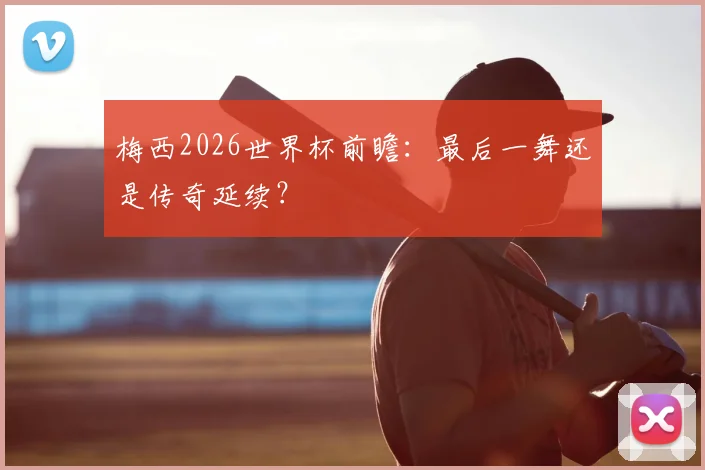 梅西2026世界杯前瞻：最后一舞还是传奇延续？