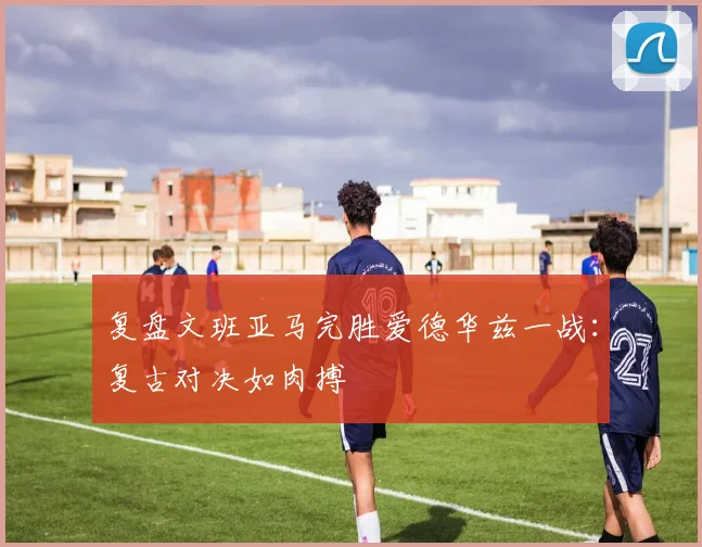 复盘文班亚马完胜爱德华兹一战：复古对决如肉搏