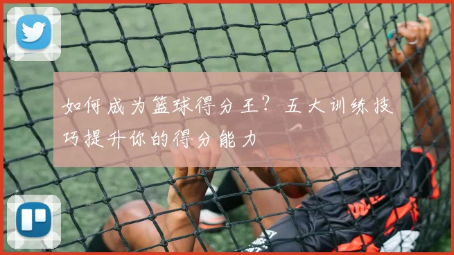 如何成为篮球得分王？五大训练技巧提升你的得分能力