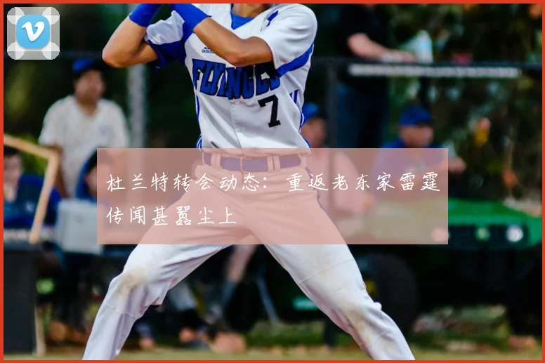 杜兰特转会动态:重返老东家雷霆传闻甚嚣尘上