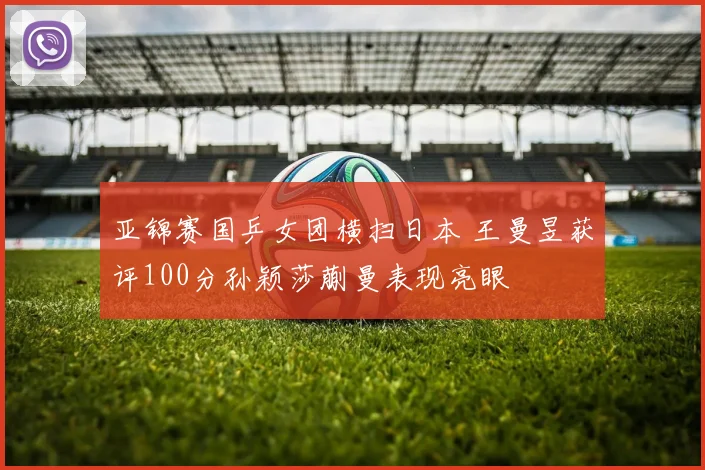 亚锦赛国乒女团横扫日本 王曼昱获评100分孙颖莎蒯曼表现亮眼