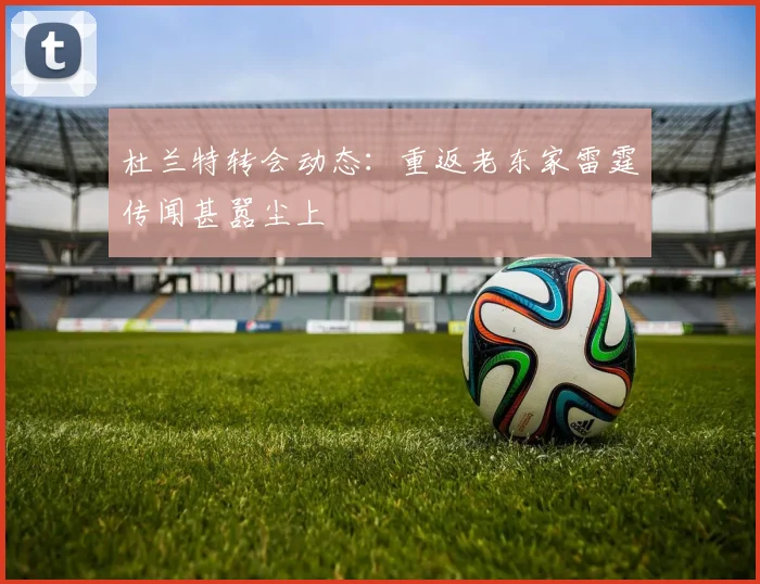 杜兰特转会动态:重返老东家雷霆传闻甚嚣尘上