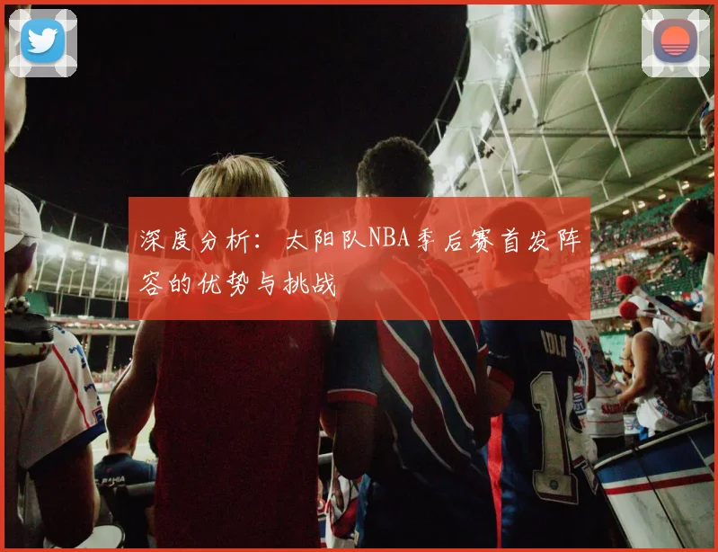 深度分析：太阳队NBA季后赛首发阵容的优势与挑战