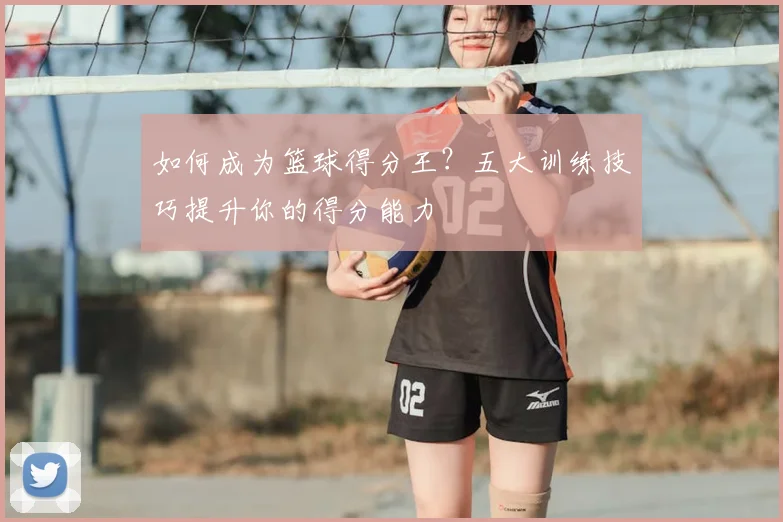 如何成为篮球得分王？五大训练技巧提升你的得分能力