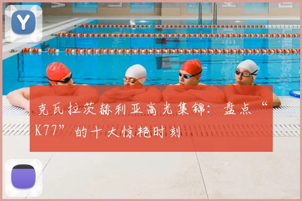 克瓦拉茨赫利亚高光集锦：盘点“K77”的十大惊艳时刻