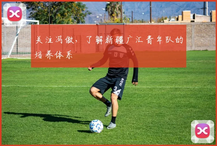 关注冯傲,了解新疆广汇青年队的培养体系