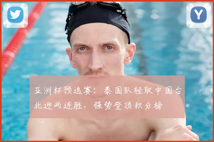 亚洲杯预选赛：泰国队轻取中国台北迎两连胜，强势登顶积分榜