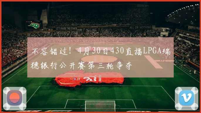 不容错过！4月30日430直播LPGA瑞穗银行公开赛第三轮争夺