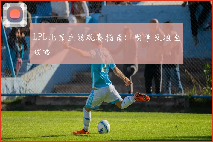 LPL北京主场观赛指南：购票交通全攻略