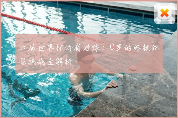 六届世界杯均有进球?C罗的终极纪录挑战全解析