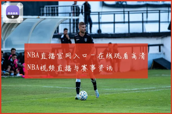 NBA直播官网入口 - 在线观看高清NBA视频直播与赛事资讯