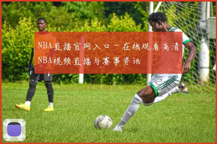 NBA直播官网入口 - 在线观看高清NBA视频直播与赛事资讯