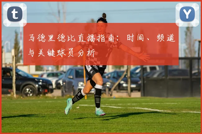 马德里德比直播指南：时间、频道与关键球员分析