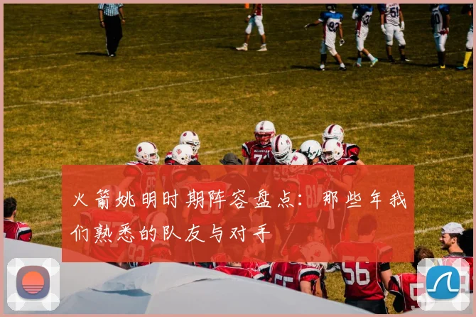 火箭姚明时期阵容盘点：那些年我们熟悉的队友与对手