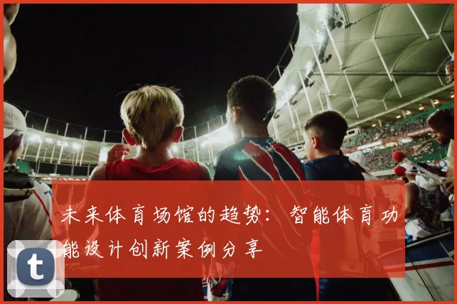 未来体育场馆的趋势：智能体育功能设计创新案例分享