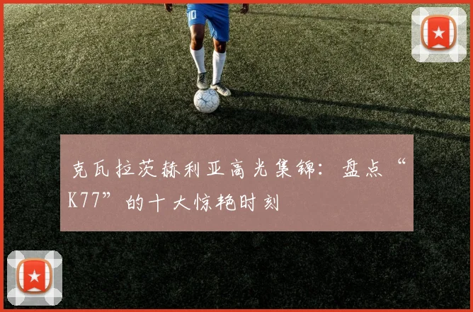 克瓦拉茨赫利亚高光集锦：盘点“K77”的十大惊艳时刻