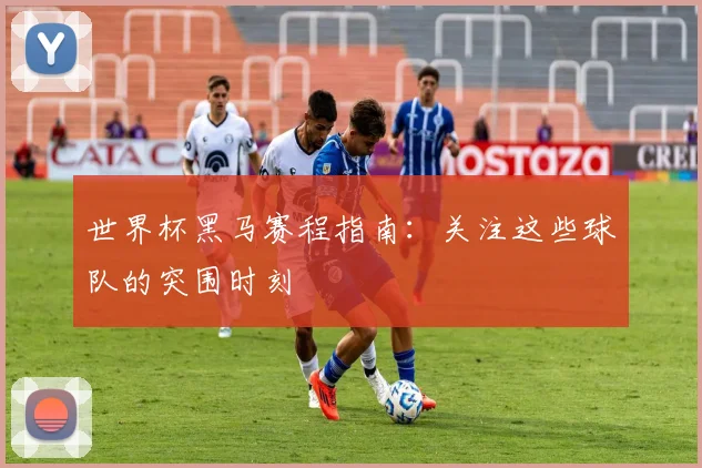 世界杯黑马赛程指南：关注这些球队的突围时刻