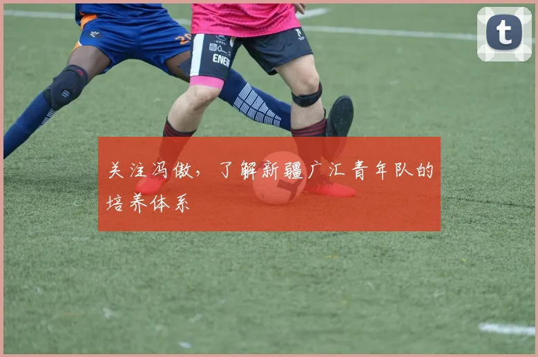 关注冯傲,了解新疆广汇青年队的培养体系