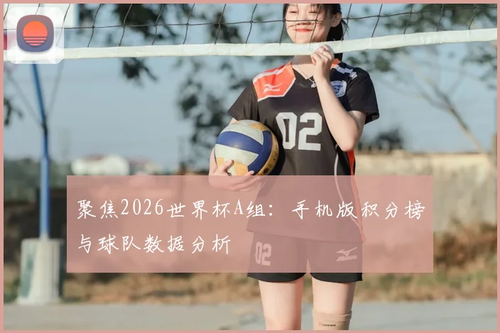 聚焦2026世界杯A组：手机版积分榜与球队数据分析