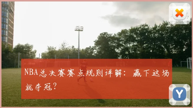 NBA总决赛赛点规则详解：赢下这场就夺冠？
