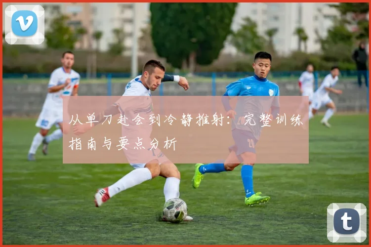 从单刀赴会到冷静推射:完整训练指南与要点分析