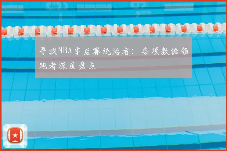寻找NBA季后赛统治者：各项数据领跑者深度盘点