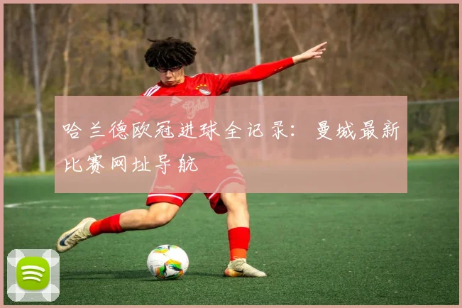 哈兰德欧冠进球全记录：曼城最新比赛网址导航