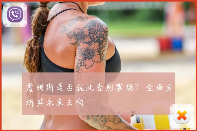 詹姆斯是否就此告别赛场?全面分析其未来去向