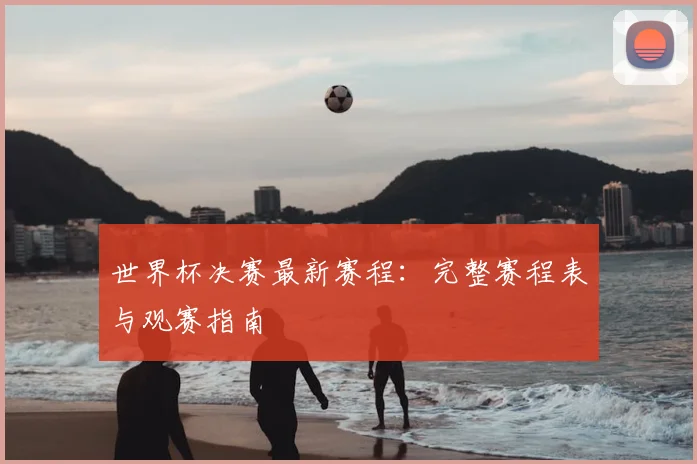 世界杯决赛最新赛程:完整赛程表与观赛指南