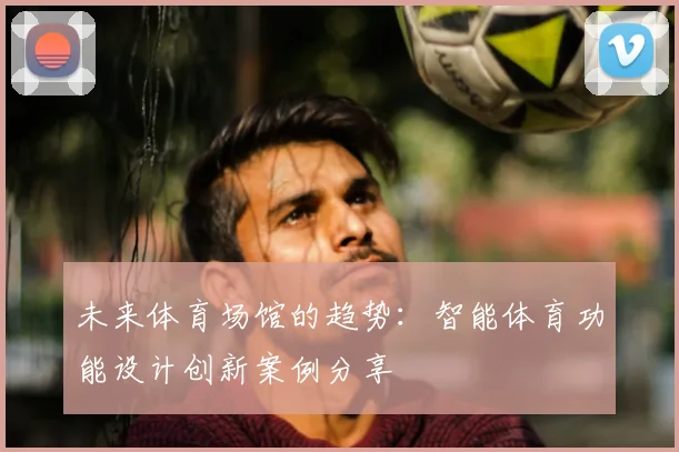 未来体育场馆的趋势：智能体育功能设计创新案例分享